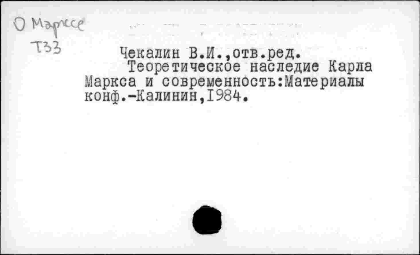 ﻿Чекалин В.И.,отв.ред.
Теоретическое наследие Карла Маркса и современность:Материалы конф.-Калинин,1984.